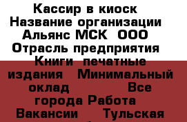 Кассир в киоск › Название организации ­ Альянс-МСК, ООО › Отрасль предприятия ­ Книги, печатные издания › Минимальный оклад ­ 26 000 - Все города Работа » Вакансии   . Тульская обл.